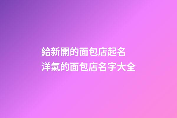 給新開的面包店起名 洋氣的面包店名字大全-第1張-店鋪起名-玄機派